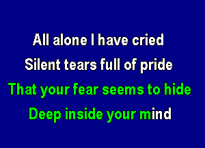 All alone I have cried
Silent tears full of pride
That your fear seems to hide

Deep inside your mind