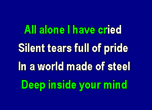 All alone I have cried
Silent tears full of pride
In a world made of steel

Deep inside your mind