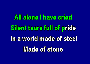All alone I have cried

Silent tears full of pride

In a world made of steel
Made of stone