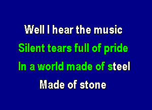 Well I hearthe music

Silent tears full of pride

In a world made of steel
Made of stone
