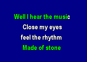 Well I hear the music
Close my eyes

feel the rhythm
Made of stone