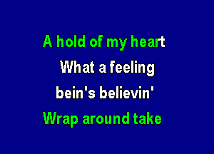 A hold of my heart
What a feeling

bein's believin'
Wrap around take