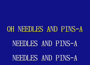 0H NEEDLES AND PINS-A
NEEDLES AND PINS-A
NEEDLES AND PINS-A