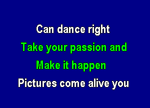 Can dance right
Take your passion and
Make it happen

Pictures come alive you