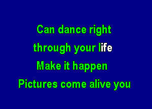 Can dance right
through your life
Make it happen

Pictures come alive you