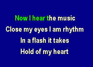 Now I hearthe music

Close my eyes I am rhythm

In a flash it takes
Hold of my heart