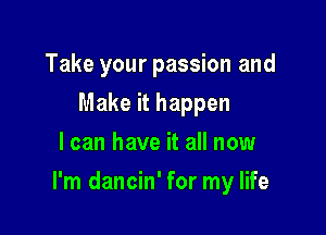 Take your passion and
Make it happen
I can have it all now

I'm dancin' for my life
