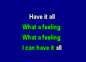 Have it all
What a feeling

What a feeling

I can have it all