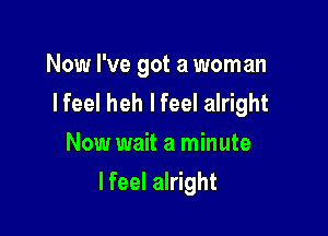 Now I've got a woman
I feel heh I feel alright
Now wait a minute

Ifeel alright