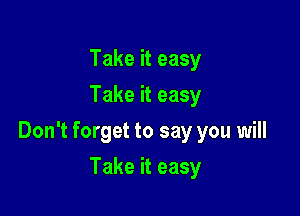 Take it easy
Take it easy

Don't forget to say you will

Take it easy