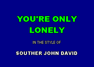 YOU'RE ONILY
LONELY

IN THE STYLE 0F

SOUTHER JOHN DAVID