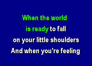 When the world
is ready to fall
on your little shoulders

And when you're feeling