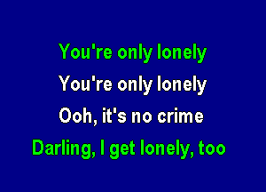 You're only lonely
You're only lonely
Ooh, it's no crime

Darling, I get lonely, too