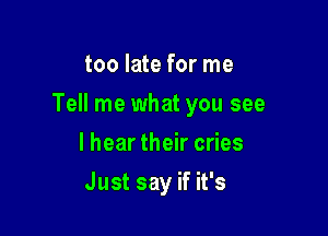 too late for me

Tell me what you see

I hear their cries
Just say if it's