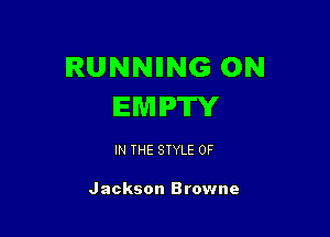 RUNNIING 0N
EMPTY

IN THE STYLE 0F

Jackson Browne
