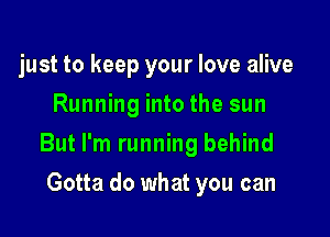 just to keep your love alive
Running into the sun

But I'm running behind

Gotta do what you can