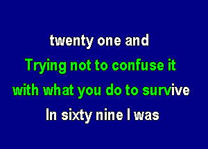 twenty one and
Trying not to confuse it

with what you do to survive

In sixty nine I was