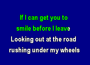 If I can get you to
smile before I leave
Looking out at the road

rushing under my wheels