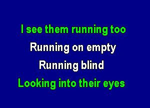 lsee them running too
Running on empty
Running blind

Looking into their eyes