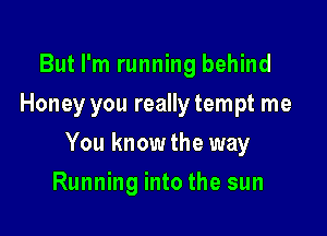 But I'm running behind
Honey you really tempt me

You know the way

Running into the sun