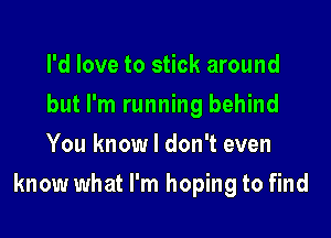 I'd love to stick around
but I'm running behind
You know I don't even

know what I'm hoping to find