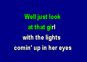 Well just look
at that girl
with the lights

comin' up in her eyes