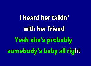 I heard her talkin'
with her friend
Yeah she's probably

somebody's baby all right
