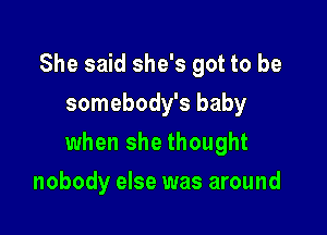 She said she's got to be
somebody's baby

when she thought

nobody else was around