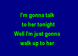 I'm gonna talk
to her tonight

Well I'm just gonna

walk up to her
