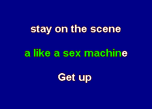 stay on the scene

a like a sex machine

Get up