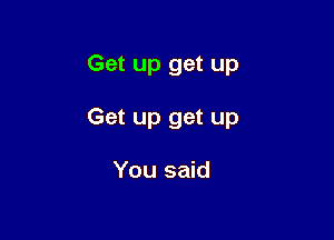 Get up get up

Get up get up

You said