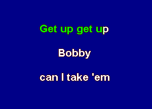 Get up get up

Bobby

can I take 'em