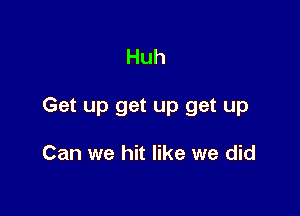 Huh

Get up get up get up

Can we hit like we did