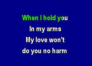 When I hold you
In my arms

My love won't
do you no harm