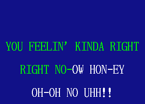YOU FEELIIW KINDA RIGHT
RIGHT NO-OW HON-EY
OH-OH N0 UHHII