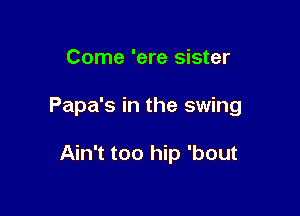 Come 'ere sister

Papa's in the swing

Ain't too hip 'bout