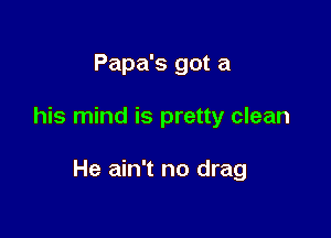 Papa's got a

his mind is pretty clean

He ain't no drag