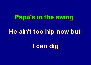 Papa's in the swing

He ain't too hip now but

I can dig