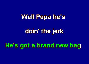 Well Papa he's

doin' the jerk

He's got a brand new bag