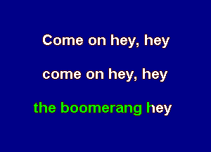 Come on hey, hey

come on hey, hey

the boomerang hey