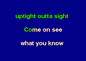 uptight outta sight

Come on see

what you know