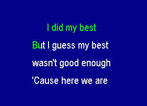 I did my best

But I guess my best

wasn't good enough

'Cause here we are