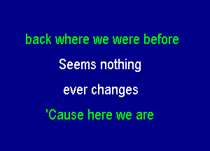 back where we were before

Seems nothing

everchanges

'Cause here we are