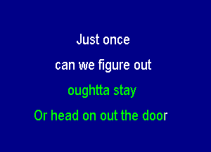Just once

can we figure out

oughtta stay

0r head on out the door