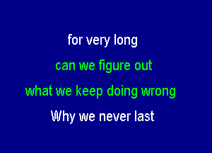 for very long

can we figure out

what we keep doing wrong

Why we never last