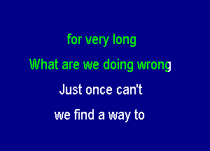 for very long

What are we doing wrong

Just once can't

we fund a way to