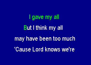 I gave my all
But I think my all

may have been too much

'Cause Lord knows we're