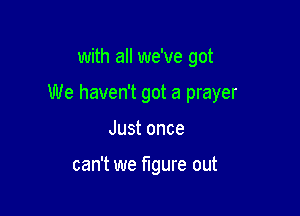 with all we've got

We haven't got a prayer

Just once

can't we figure out