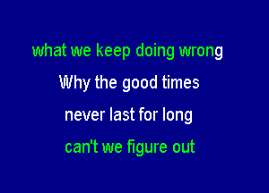 what we keep doing wrong

Why the good times
never last for long

can't we figure out