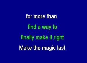 for more than
fmd a way to

finally make it right

Make the magic last